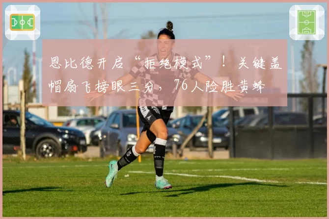 恩比德开启“拒绝模式”！关键盖帽扇飞榜眼三分，76人险胜黄蜂