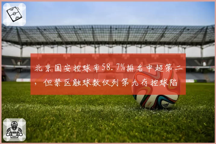 北京国安控球率58.7%排名中超第二，但禁区触球数仅列第九存控球陷阱
