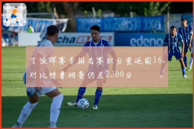 丁俊晖赛季排名赛积分重返前16，对比特鲁姆普仍差2300分