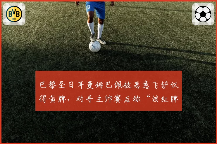 巴黎圣日耳曼姆巴佩被恶意飞铲仅得黄牌，对手主帅赛后称“该红牌”