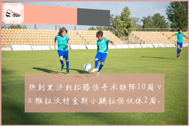 热刺里沙利松膝伤手术缺阵10周 vs 维拉沃特金斯小腿拉伤仅休2周,锋线恢复效率天壤之别