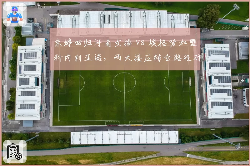 朱婷回归河南女排 vs 埃格努加盟科内利亚诺，两大接应转会路径对比