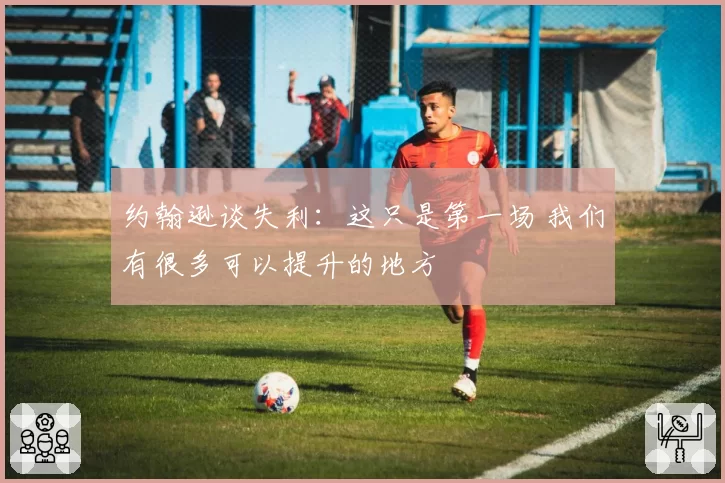 约翰逊谈失利：这只是第一场 我们有很多可以提升的地方