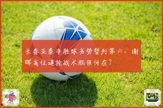 长春亚泰净胜球劣势暂列第六,谢晖高位逼抢战术瓶颈何在?
