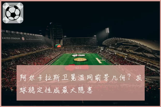 阿尔卡拉斯卫冕温网前景几何?发球稳定性成最大隐患