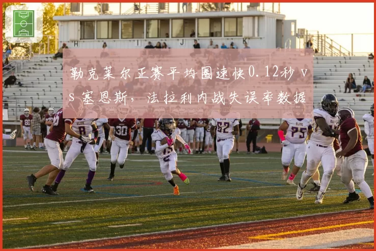 勒克莱尔正赛平均圈速快0.12秒 vs 塞恩斯，法拉利内战失误率数据鸿沟