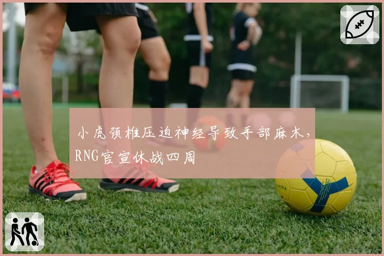小虎颈椎压迫神经导致手部麻木,RNG官宣休战四周
