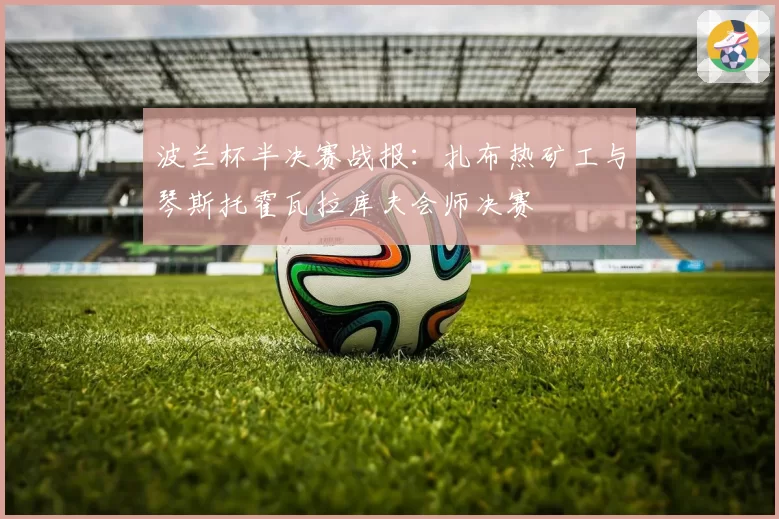 波兰杯半决赛战报：扎布热矿工与琴斯托霍瓦拉库夫会师决赛