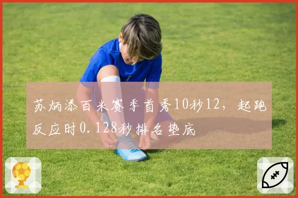 苏炳添百米赛季首秀10秒12,起跑反应时0.128秒排名垫底