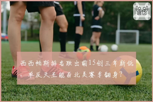 西西帕斯排名跌出前15创三年新低,单反天王能否北美赛季翻身?