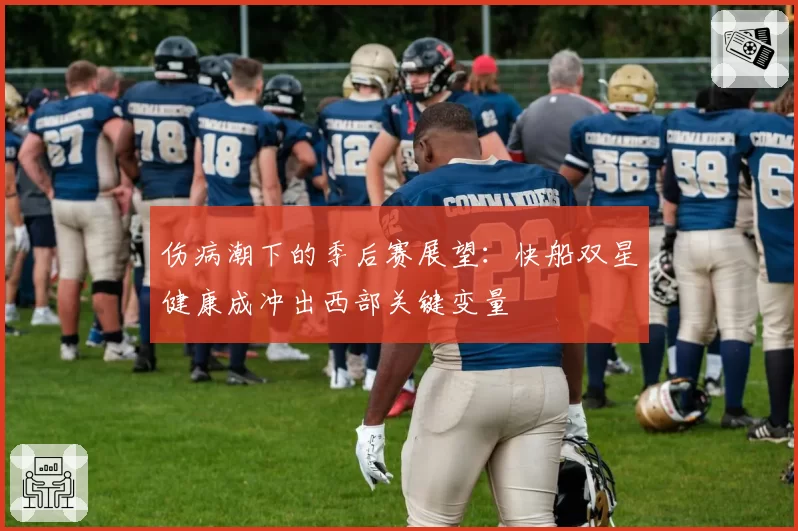 伤病潮下的季后赛展望：快船双星健康成冲出西部关键变量