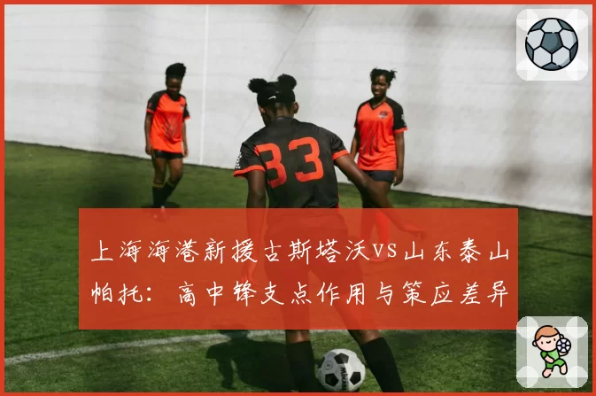 上海海港新援古斯塔沃vs山东泰山帕托：高中锋支点作用与策应差异