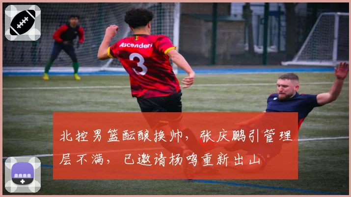 北控男篮酝酿换帅,张庆鹏引管理层不满,已邀请杨鸣重新出山