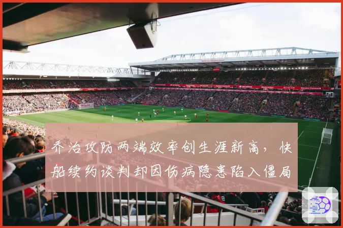 乔治攻防两端效率创生涯新高，快船续约谈判却因伤病隐患陷入僵局