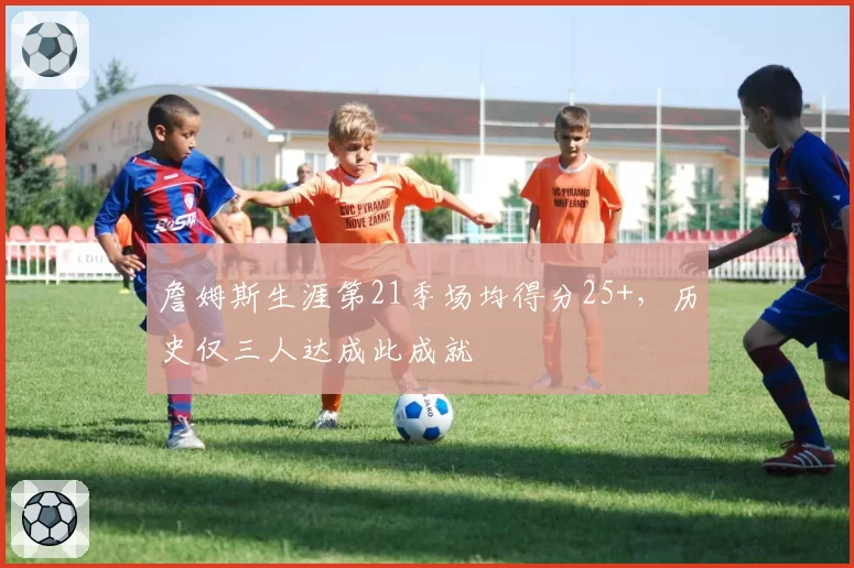 詹姆斯生涯第21季场均得分25+，历史仅三人达成此成就