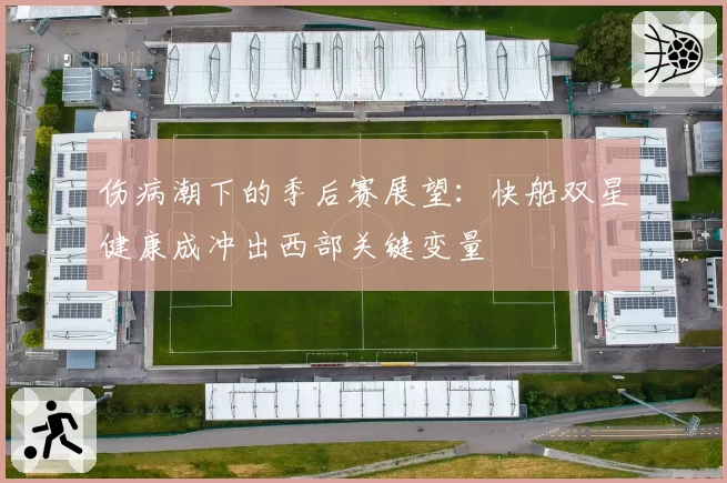 伤病潮下的季后赛展望：快船双星健康成冲出西部关键变量