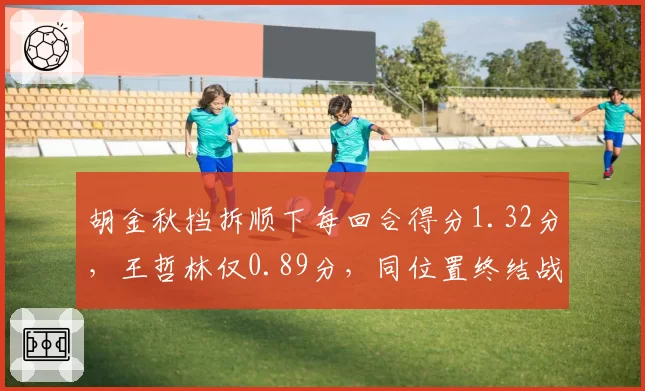胡金秋挡拆顺下每回合得分1.32分，王哲林仅0.89分，同位置终结战术对比