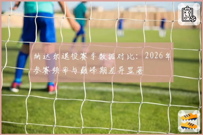 纳达尔退役赛季数据对比：2026年参赛频率与巅峰期差异显著