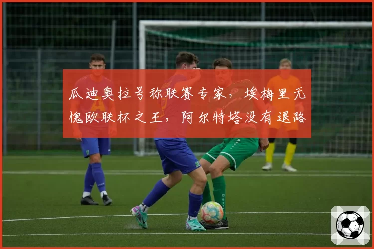 瓜迪奥拉号称联赛专家，埃梅里无愧欧联杯之王，阿尔特塔没有退路