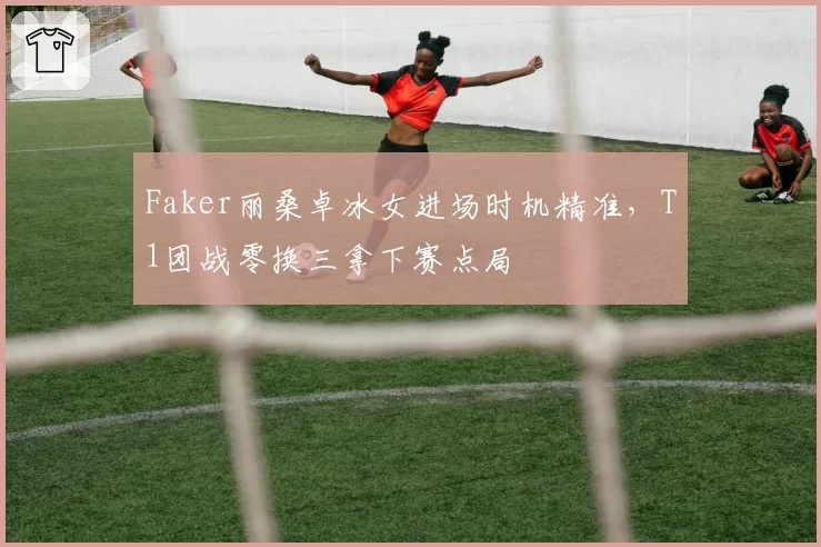 Faker丽桑卓冰女进场时机精准,T1团战零换三拿下赛点局