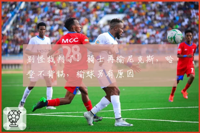 别怪裁判了!骑士再输尼克斯,哈登不背锅,输球另有原因