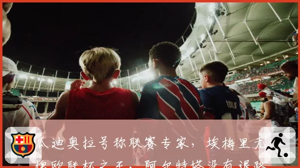 瓜迪奥拉号称联赛专家，埃梅里无愧欧联杯之王，阿尔特塔没有退路