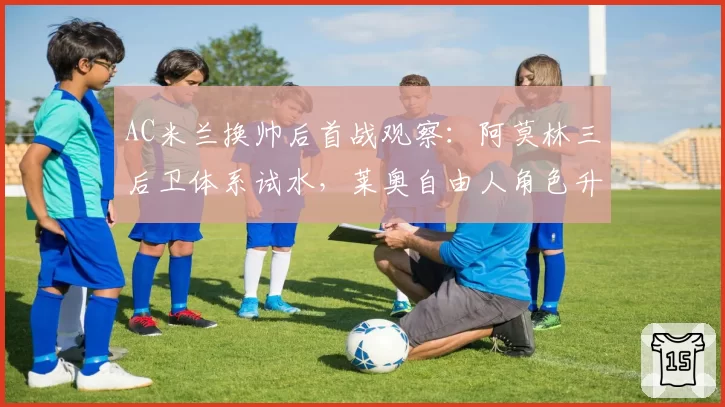 AC米兰换帅后首战观察:阿莫林三后卫体系试水,莱奥自由人角色升级