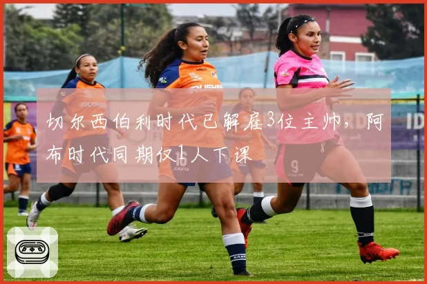 切尔西伯利时代已解雇3位主帅,阿布时代同期仅1人下课