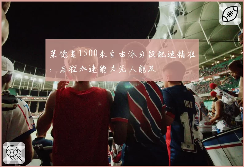 莱德基1500米自由泳分段配速精准,后程加速能力无人能及