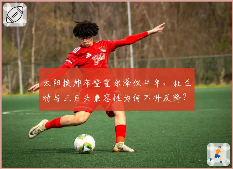 太阳换帅布登霍尔泽仅半年，杜兰特与三巨头兼容性为何不升反降？