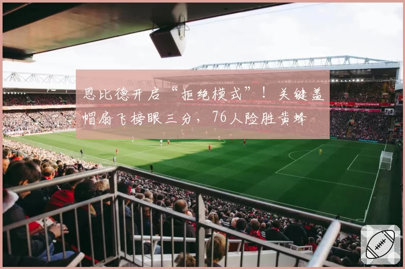 恩比德开启“拒绝模式”！关键盖帽扇飞榜眼三分，76人险胜黄蜂