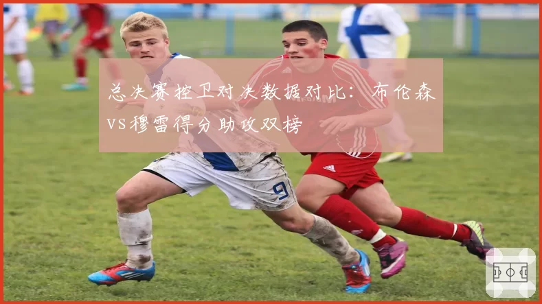 总决赛控卫对决数据对比：布伦森vs穆雷得分助攻双榜