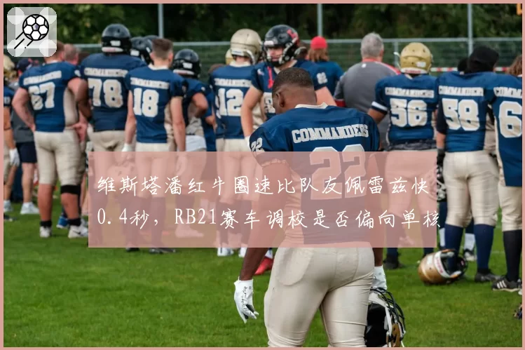 维斯塔潘红牛圈速比队友佩雷兹快0.4秒,RB21赛车调校是否偏向单核驾驶风格?