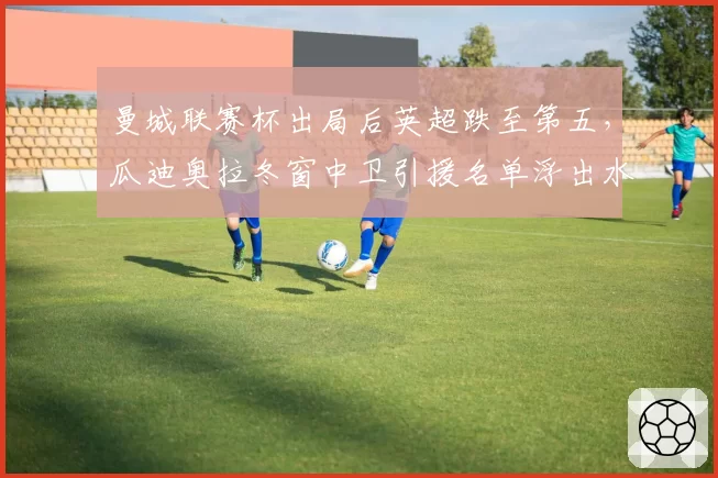 曼城联赛杯出局后英超跌至第五,瓜迪奥拉冬窗中卫引援名单浮出水面