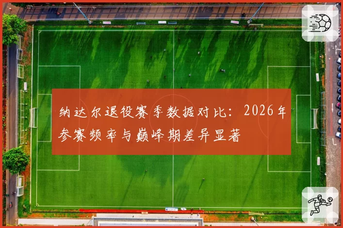 纳达尔退役赛季数据对比：2026年参赛频率与巅峰期差异显著