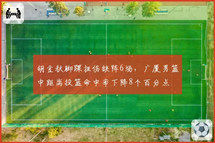 胡金秋脚踝扭伤缺阵6场，广厦男篮中距离投篮命中率下降8个百分点