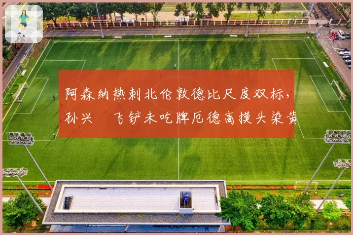 阿森纳热刺北伦敦德比尺度双标，孙兴慜飞铲未吃牌厄德高摸头染黄