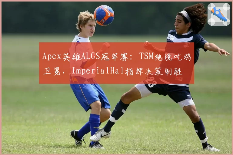 Apex英雄ALGS冠军赛：TSM绝境吃鸡卫冕，ImperialHal指挥决策制胜