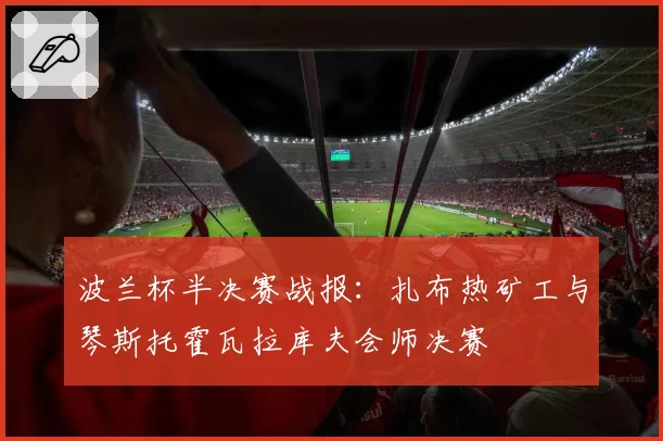 波兰杯半决赛战报：扎布热矿工与琴斯托霍瓦拉库夫会师决赛