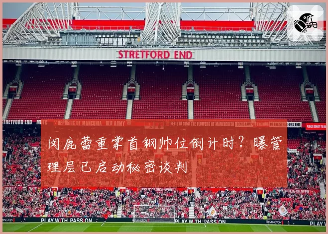 闵鹿蕾重掌首钢帅位倒计时？曝管理层已启动秘密谈判