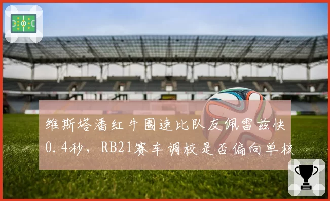 维斯塔潘红牛圈速比队友佩雷兹快0.4秒,RB21赛车调校是否偏向单核驾驶风格?