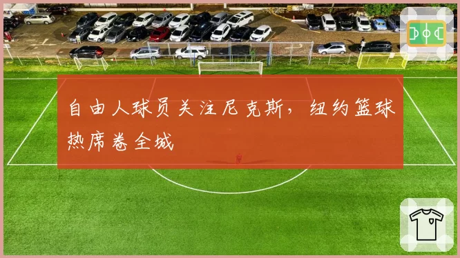 自由人球员关注尼克斯,纽约篮球热席卷全城