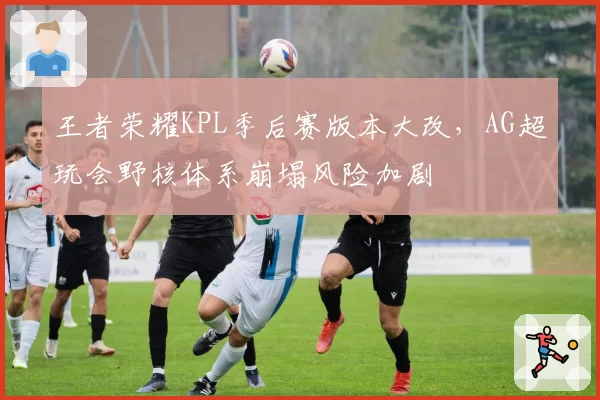 王者荣耀KPL季后赛版本大改，AG超玩会野核体系崩塌风险加剧