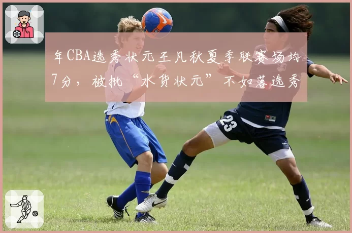 年CBA选秀状元王凡秋夏季联赛场均7分，被批“水货状元”不如落选秀