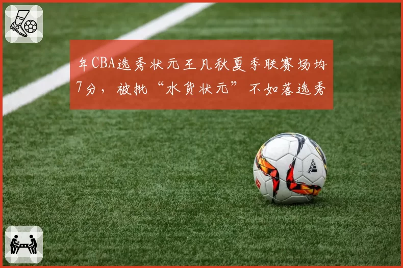 年CBA选秀状元王凡秋夏季联赛场均7分，被批“水货状元”不如落选秀