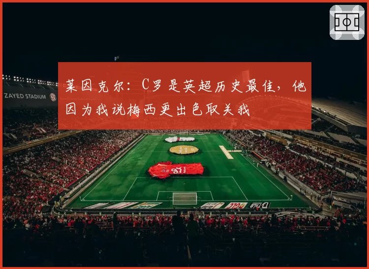 莱因克尔：C罗是英超历史最佳，他因为我说梅西更出色取关我