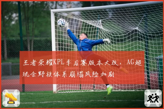 王者荣耀KPL季后赛版本大改，AG超玩会野核体系崩塌风险加剧