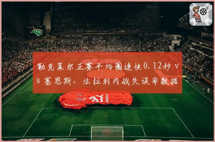 勒克莱尔正赛平均圈速快0.12秒 vs 塞恩斯，法拉利内战失误率数据鸿沟