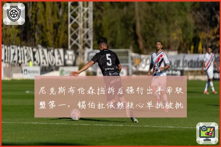 尼克斯布伦森挡拆后强行出手率联盟第一，锡伯杜依赖核心单挑被批战术僵化