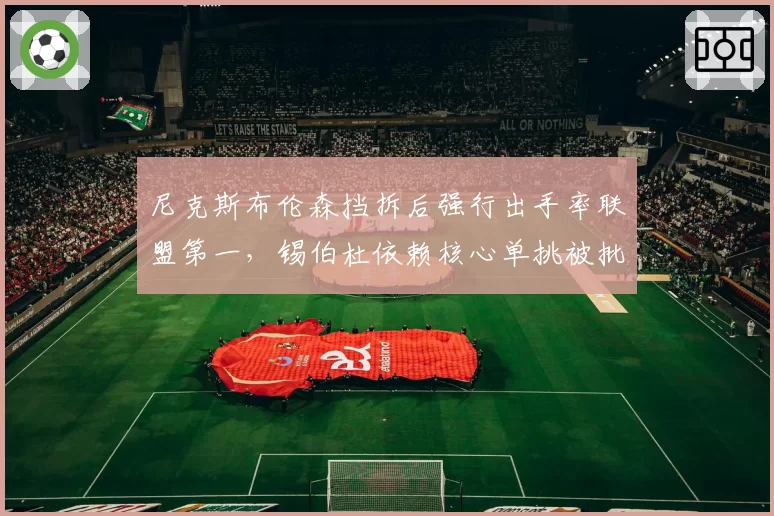 尼克斯布伦森挡拆后强行出手率联盟第一，锡伯杜依赖核心单挑被批战术僵化